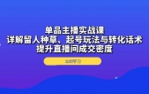 单品主播实战课：详解留人种草、起号玩法与转化话术，提升直播间成交密度