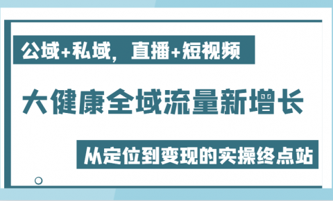 大健康全域流量新增长6.0，公域+私域，直播+短视频，从定位到变现的实操终点站