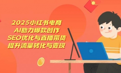 2025小红书电商，AI助力爆款创作，SEO优化与直播带货，提升流量转化与变现
