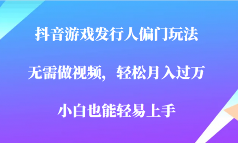 全网首发，抖音游戏发行人偏门玩法，无需做视频，轻松月入过万，小白轻松上手！