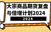 大宗商品期货，复盘与倍增计划2024（10节课）